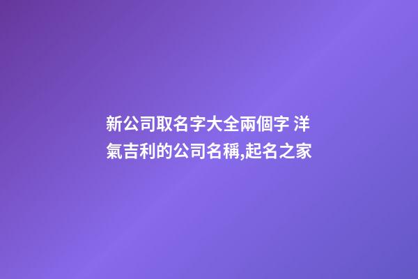 新公司取名字大全兩個字 洋氣吉利的公司名稱,起名之家-第1張-公司起名-玄機派